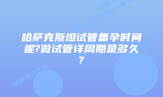 哈萨克斯坦试管备孕时间呢?做试管详周期是多久?