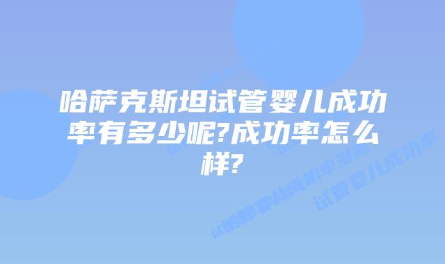 哈萨克斯坦试管婴儿成功率有多少呢?成功率怎么样?