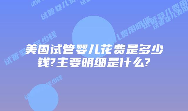 美国试管婴儿花费是多少钱?主要明细是什么?