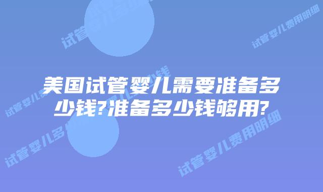 美国试管婴儿需要准备多少钱?准备多少钱够用?