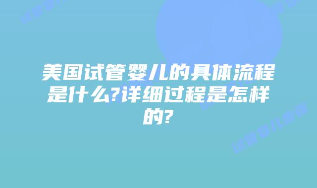 美国试管婴儿的具体流程是什么?详细过程是怎样的?