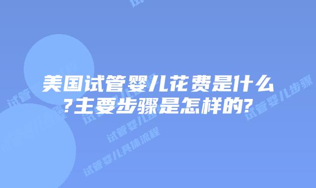 美国试管婴儿花费是什么?主要步骤是怎样的?