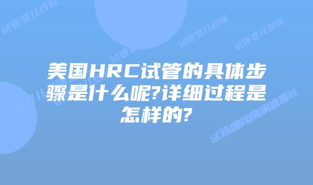 美国HRC试管的具体步骤是什么呢?详细过程是怎样的?
