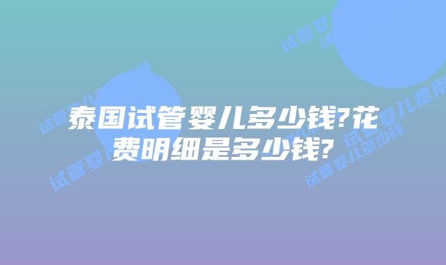 泰国试管婴儿多少钱?花费明细是多少钱?