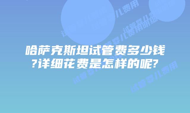 哈萨克斯坦试管费多少钱?详细花费是怎样的呢?