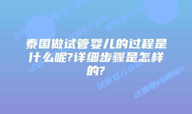 泰国做试管婴儿的过程是什么呢?详细步骤是怎样的?