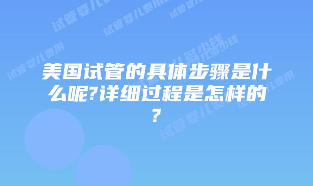美国试管的具体步骤是什么呢?详细过程是怎样的?