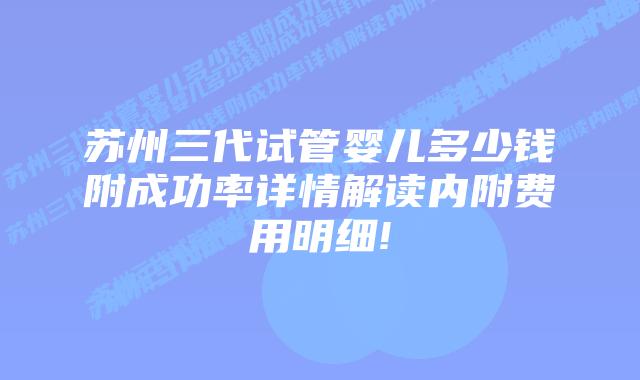 苏州三代试管婴儿多少钱附成功率详情解读内附费用明细!