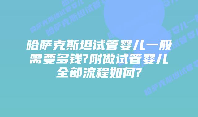 哈萨克斯坦试管婴儿一般需要多钱?附做试管婴儿全部流程如何?