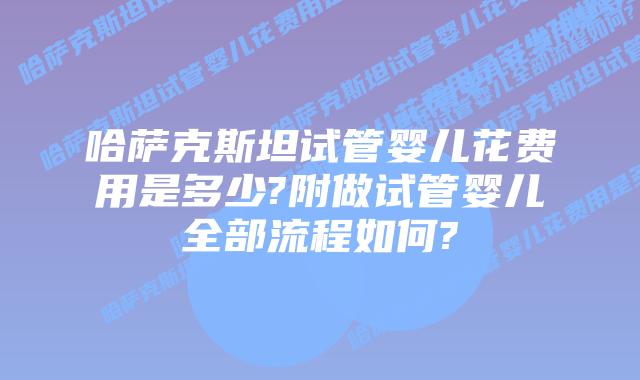 哈萨克斯坦试管婴儿花费用是多少?附做试管婴儿全部流程如何?