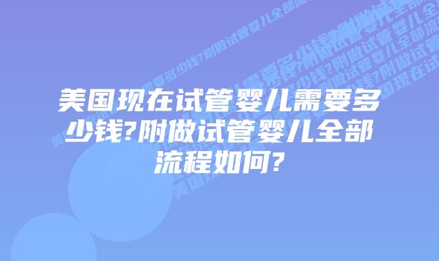 美国现在试管婴儿需要多少钱?附做试管婴儿全部流程如何?