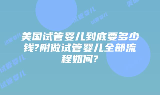 美国试管婴儿到底要多少钱?附做试管婴儿全部流程如何?
