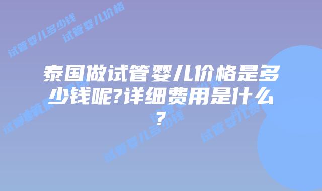 泰国做试管婴儿价格是多少钱呢?详细费用是什么?