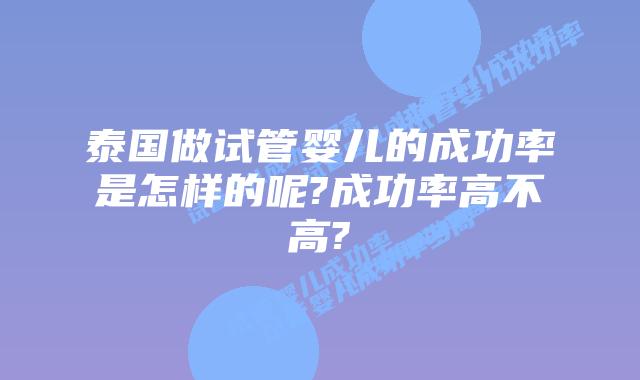 泰国做试管婴儿的成功率是怎样的呢?成功率高不高?