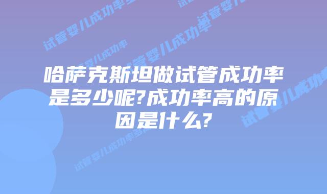哈萨克斯坦做试管成功率是多少呢?成功率高的原因是什么?