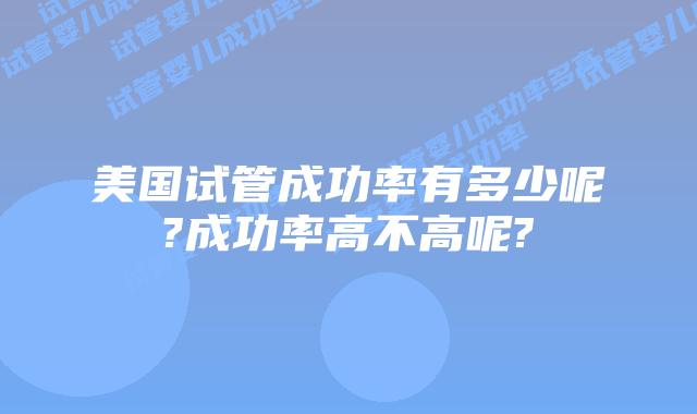 美国试管成功率有多少呢?成功率高不高呢?