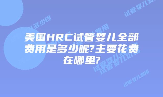 美国HRC试管婴儿全部费用是多少呢?主要花费在哪里?