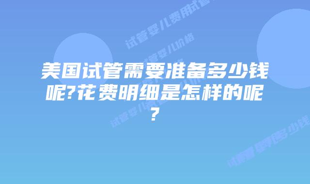 美国试管需要准备多少钱呢?花费明细是怎样的呢?