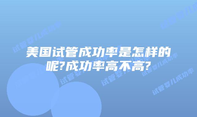 美国试管成功率是怎样的呢?成功率高不高?