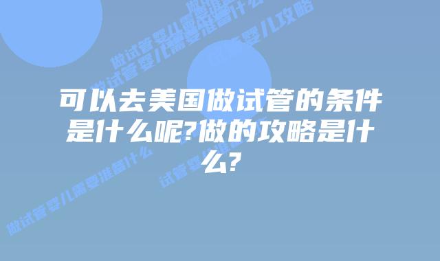 可以去美国做试管的条件是什么呢?做的攻略是什么?