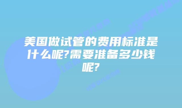 美国做试管的费用标准是什么呢?需要准备多少钱呢?