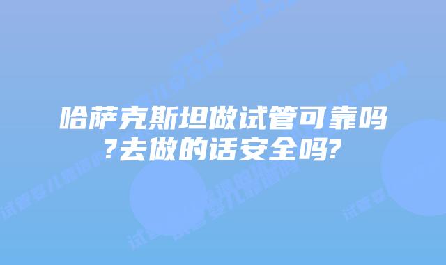 哈萨克斯坦做试管可靠吗?去做的话安全吗?
