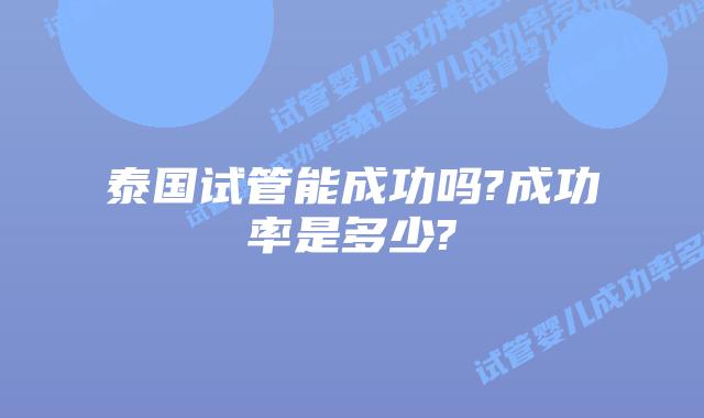 泰国试管能成功吗?成功率是多少?