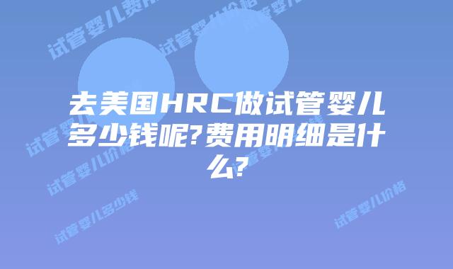 去美国HRC做试管婴儿多少钱呢?费用明细是什么?