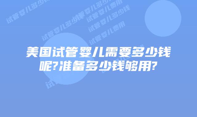 美国试管婴儿需要多少钱呢?准备多少钱够用?