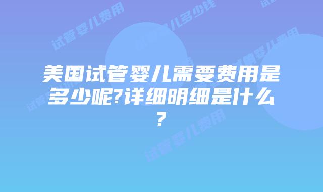 美国试管婴儿需要费用是多少呢?详细明细是什么?