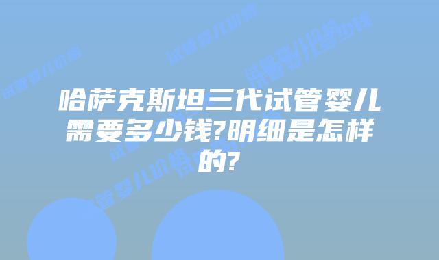 哈萨克斯坦三代试管婴儿需要多少钱?明细是怎样的?