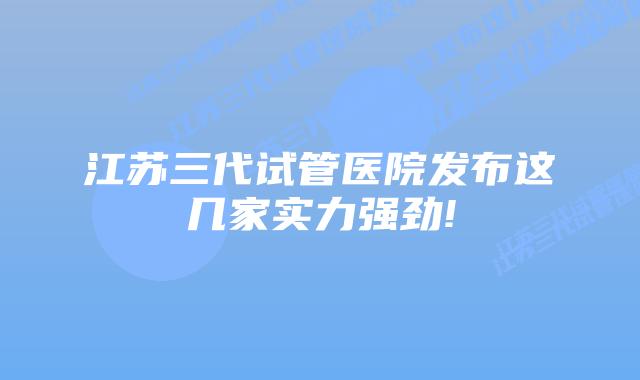 江苏三代试管医院发布这几家实力强劲!