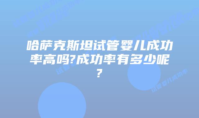 哈萨克斯坦试管婴儿成功率高吗?成功率有多少呢?
