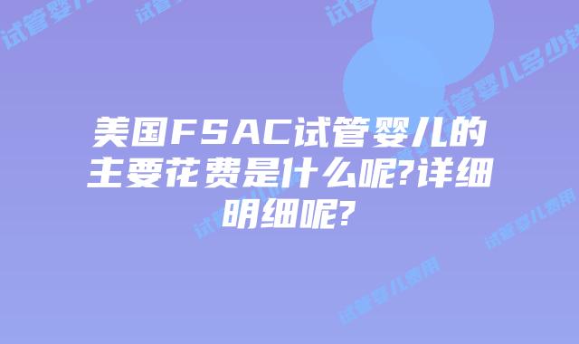 美国FSAC试管婴儿的主要花费是什么呢?详细明细呢?