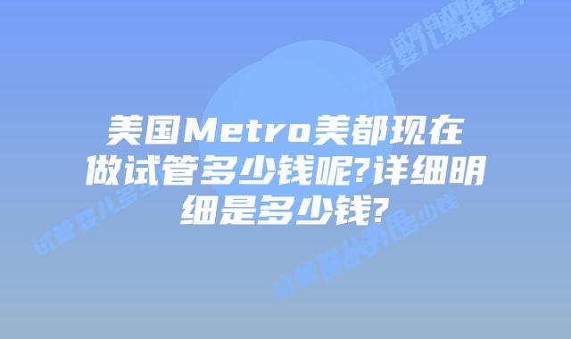 美国Metro美都现在做试管多少钱呢?详细明细是多少钱?