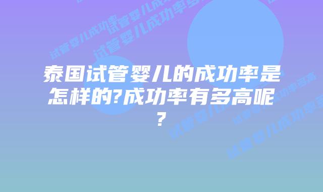 泰国试管婴儿的成功率是怎样的?成功率有多高呢?