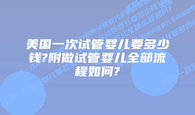 美国一次试管婴儿要多少钱?附做试管婴儿全部流程如何?