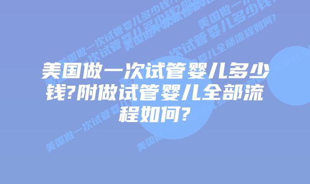 美国做一次试管婴儿多少钱?附做试管婴儿全部流程如何?
