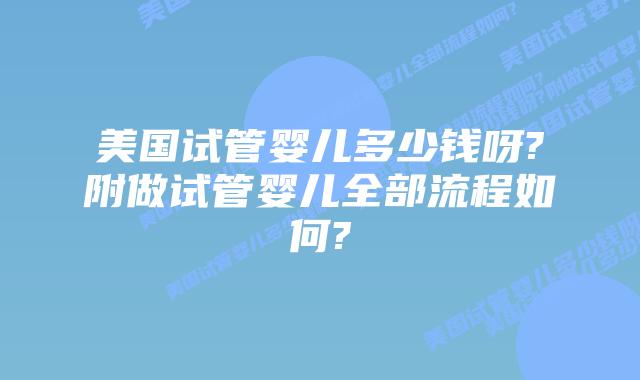 美国试管婴儿多少钱呀?附做试管婴儿全部流程如何?