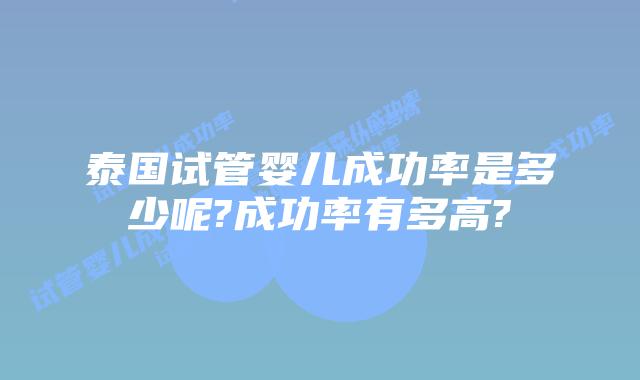 泰国试管婴儿成功率是多少呢?成功率有多高?