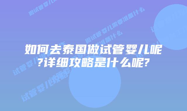 如何去泰国做试管婴儿呢?详细攻略是什么呢?