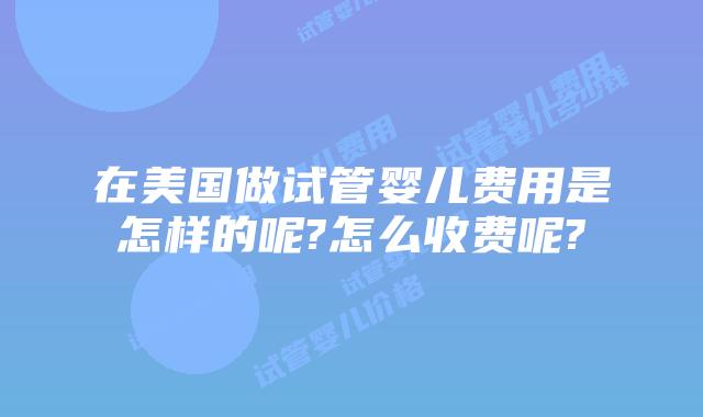 在美国做试管婴儿费用是怎样的呢?怎么收费呢?