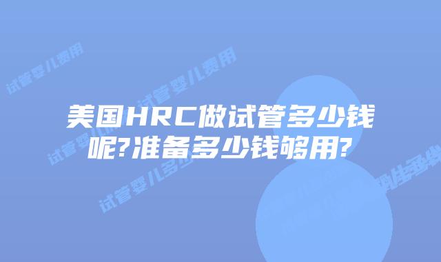 美国HRC做试管多少钱呢?准备多少钱够用?