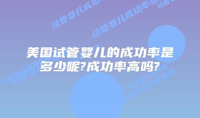 美国试管婴儿的成功率是多少呢?成功率高吗?