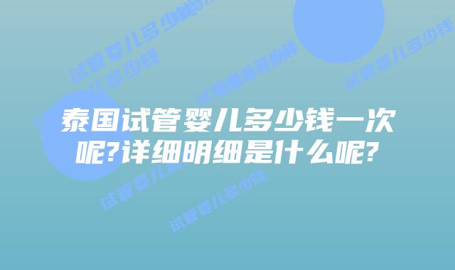 泰国试管婴儿多少钱一次呢?详细明细是什么呢?