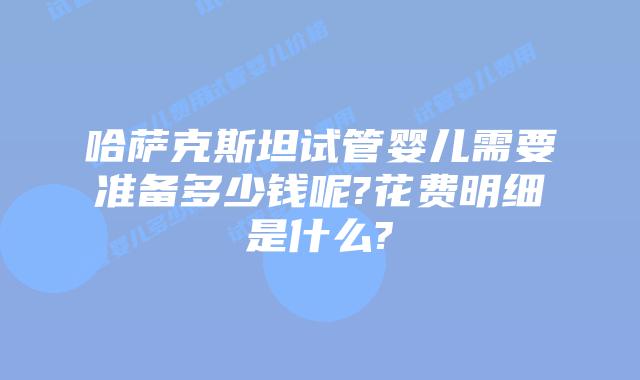 哈萨克斯坦试管婴儿需要准备多少钱呢?花费明细是什么?
