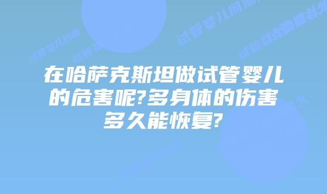 在哈萨克斯坦做试管婴儿的危害呢?多身体的伤害多久能恢复?