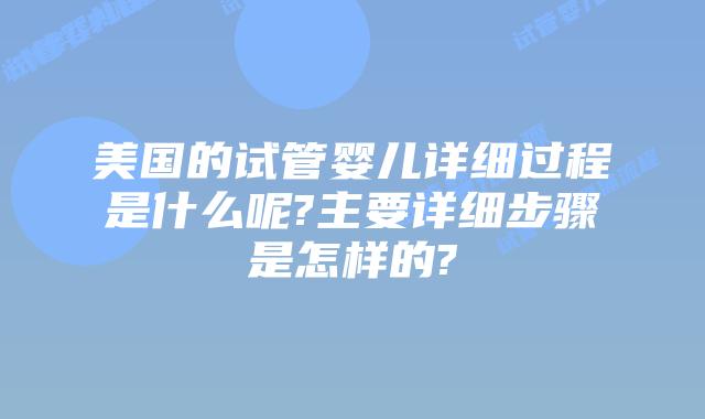 美国的试管婴儿详细过程是什么呢?主要详细步骤是怎样的?