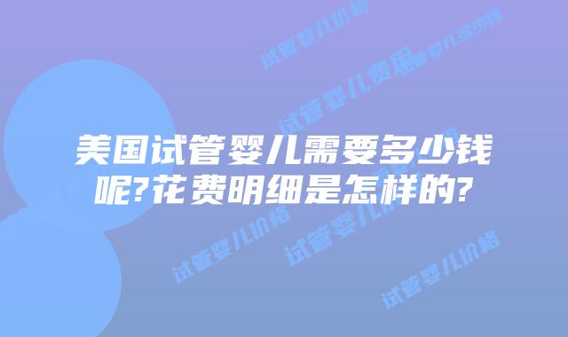 美国试管婴儿需要多少钱呢?花费明细是怎样的?