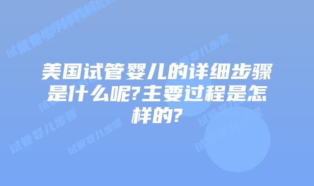 美国试管婴儿的详细步骤是什么呢?主要过程是怎样的?
